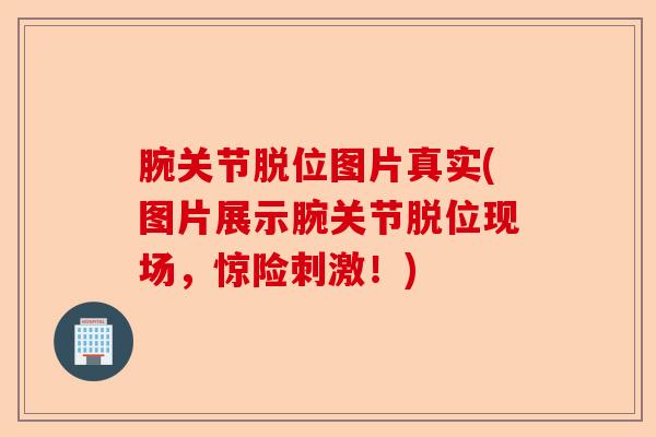 腕关节脱位图片真实(图片展示腕关节脱位现场，惊险刺激！)