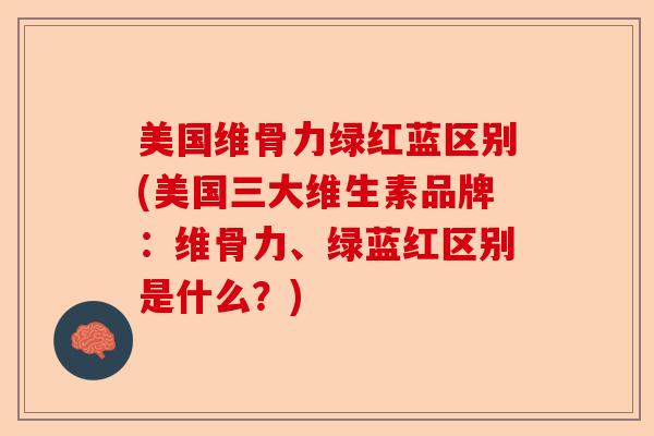 美国维骨力绿红蓝区别(美国三大维生素品牌:维骨力、绿蓝红区别是什么?) 美国维骨力绿红蓝区别(美国三大维生素品牌:维骨力、绿蓝红区别是什么?)