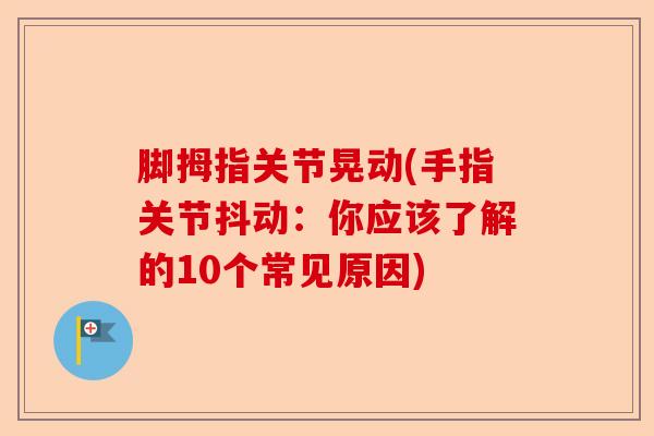 脚拇指关节晃动(手指关节抖动：你应该了解的10个常见原因)