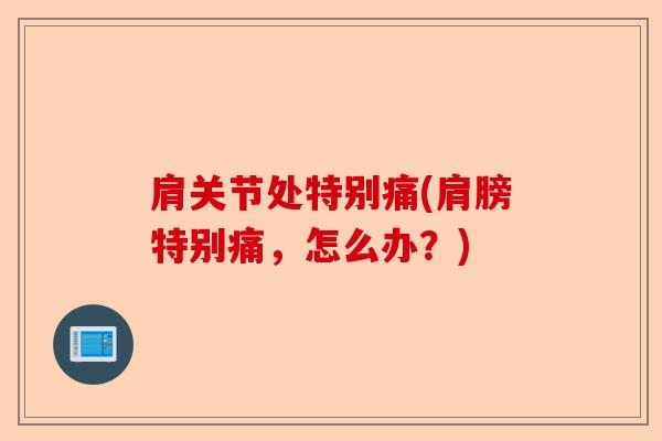 肩关节处特别痛(肩膀特别痛，怎么办？)