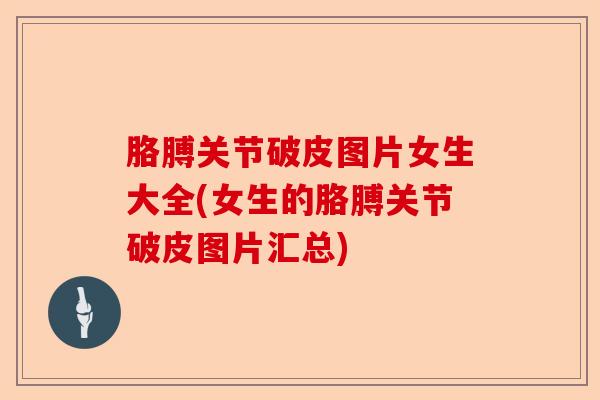 胳膊关节破皮图片女生大全(女生的胳膊关节破皮图片汇总)