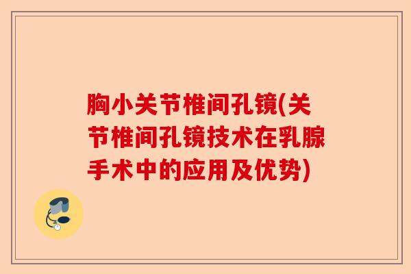 胸小关节椎间孔镜(关节椎间孔镜技术在乳腺手术中的应用及优势)
