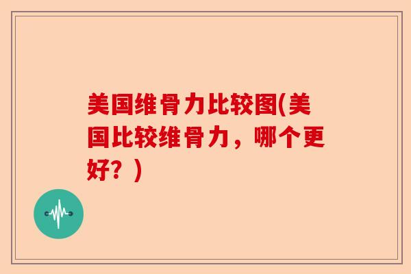 美国维骨力比较图(美国比较维骨力，哪个更好？)