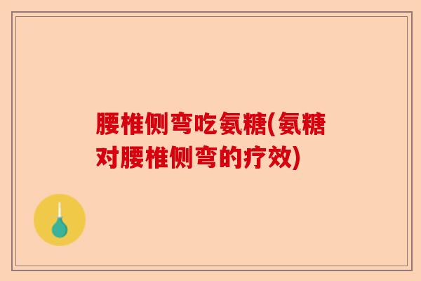 腰椎侧弯吃氨糖(氨糖对腰椎侧弯的疗效)