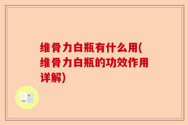 维骨力白瓶有什么用(维骨力白瓶的功效作用详解) 维骨力白瓶有什么用(维骨力白瓶的功效作用详解)
