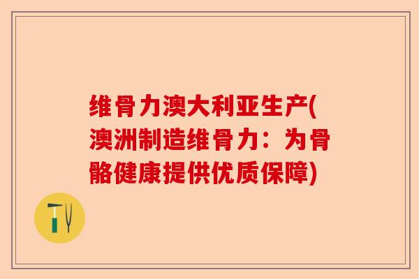 维骨力澳大利亚生产(澳洲制造维骨力：为骨骼健康提供优质保障)