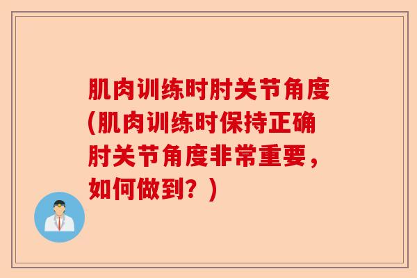 肌肉训练时肘关节角度(肌肉训练时保持正确肘关节角度非常重要，如何做到？)
