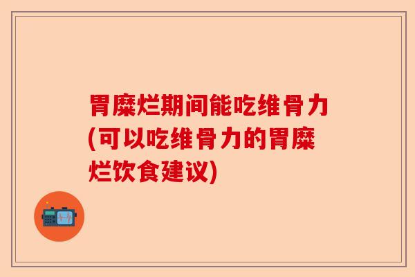 胃糜烂期间能吃维骨力(可以吃维骨力的胃糜烂饮食建议)