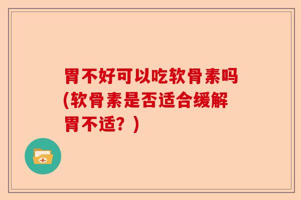 胃不好可以吃软骨素吗(软骨素是否适合缓解胃不适？)