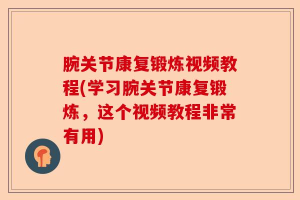 腕关节康复锻炼视频教程(学习腕关节康复锻炼,这个视频教程非常有用) 腕关节康复锻炼视频教程(学习腕关节康复锻炼,这个视频教程非常有用)