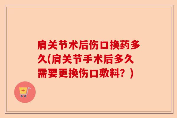 肩关节术后伤口换药多久(肩关节手术后多久需要更换伤口敷料？)