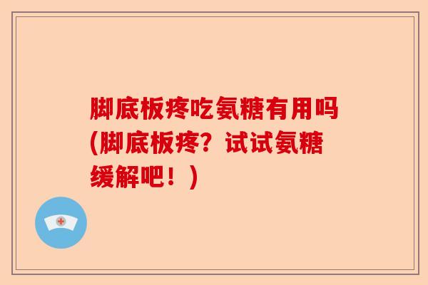 脚底板疼吃氨糖有用吗(脚底板疼？试试氨糖缓解吧！)
