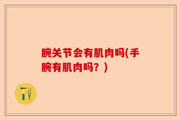 腕关节会有肌肉吗(手腕有肌肉吗？)