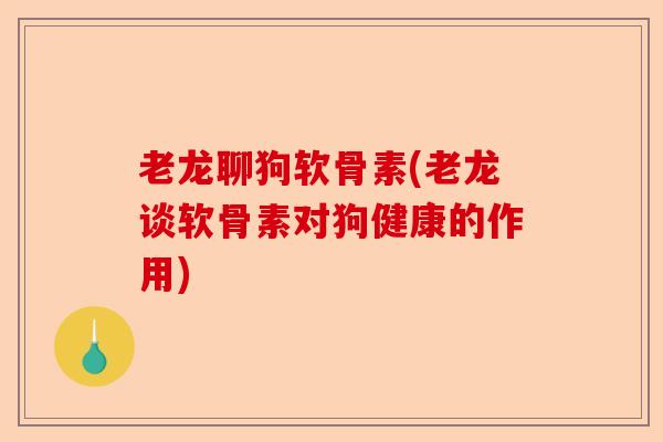 老龙聊狗软骨素(老龙谈软骨素对狗健康的作用)