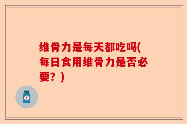 维骨力是每天都吃吗(每日食用维骨力是否必要？)