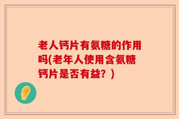 老人钙片有氨糖的作用吗(老年人使用含氨糖钙片是否有益？)