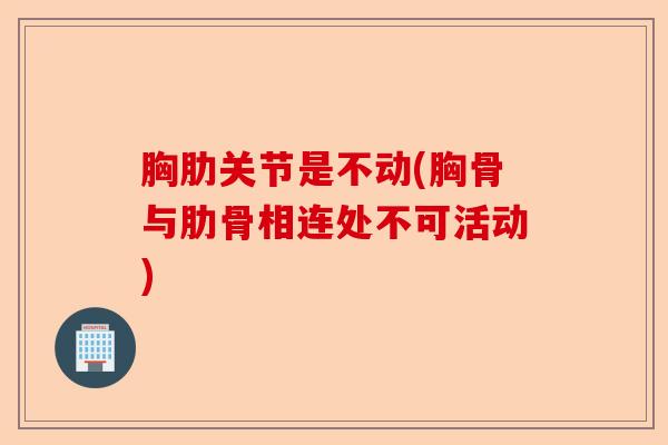 胸肋关节是不动(胸骨与肋骨相连处不可活动)