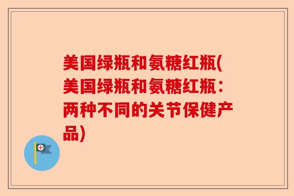美国绿瓶和氨糖红瓶(美国绿瓶和氨糖红瓶：两种不同的关节保健产品)