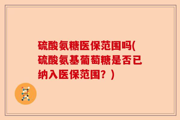 硫酸氨糖医保范围吗(硫酸氨基葡萄糖是否已纳入医保范围？)