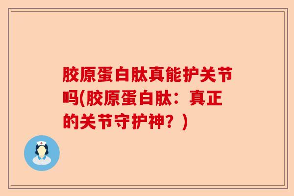 胶原蛋白肽真能护关节吗(胶原蛋白肽：真正的关节守护神？)