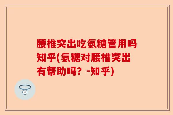 腰椎突出吃氨糖管用吗知乎(氨糖对腰椎突出有帮助吗？-知乎)