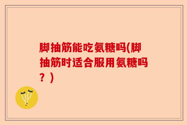 脚抽筋能吃氨糖吗(脚抽筋时适合服用氨糖吗？)