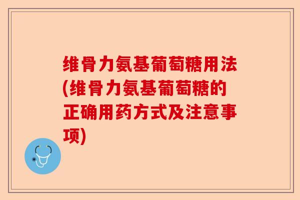 维骨力氨基葡萄糖用法(维骨力氨基葡萄糖的正确用药方式及注意事项)