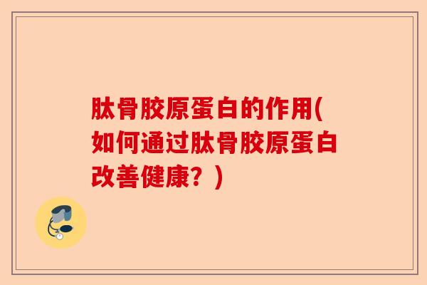 肽骨胶原蛋白的作用(如何通过肽骨胶原蛋白改善健康？)