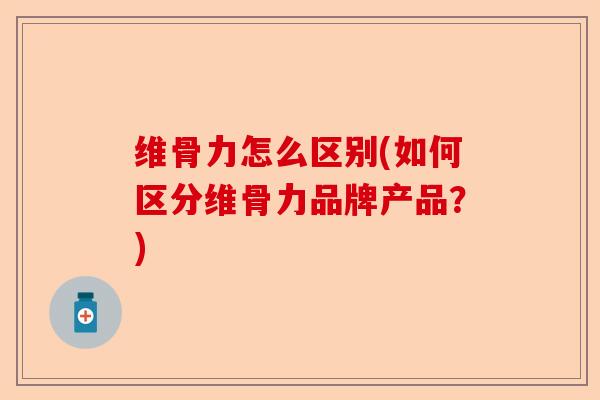 维骨力怎么区别(如何区分维骨力品牌产品？)