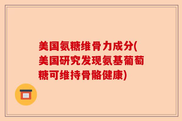 美国氨糖维骨力成分(美国研究发现氨基葡萄糖可维持骨骼健康)