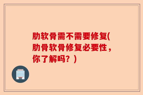 肋软骨需不需要修复(肋骨软骨修复必要性，你了解吗？)
