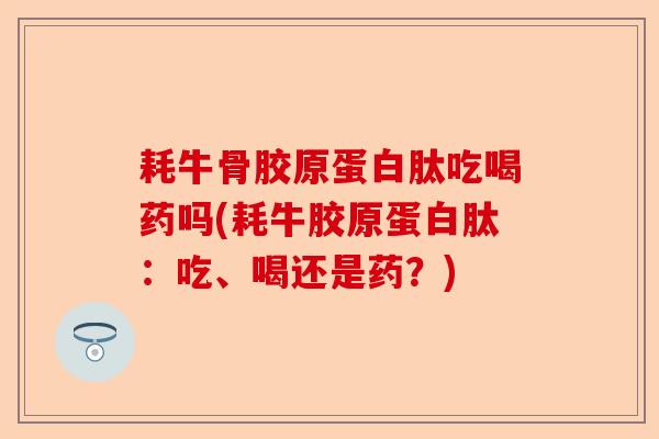 耗牛骨胶原蛋白肽吃喝药吗(耗牛胶原蛋白肽：吃、喝还是药？)