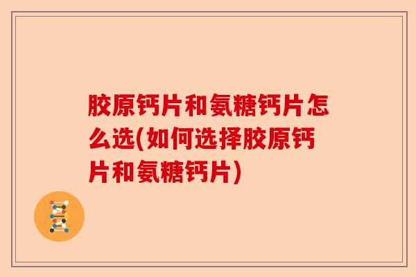 胶原钙片和氨糖钙片怎么选(如何选择胶原钙片和氨糖钙片)