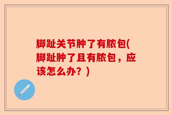 脚趾关节肿了有脓包(脚趾肿了且有脓包，应该怎么办？)