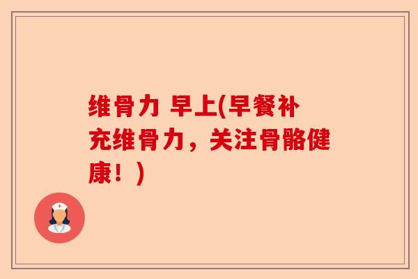 维骨力 早上(早餐补充维骨力，关注骨骼健康！)
