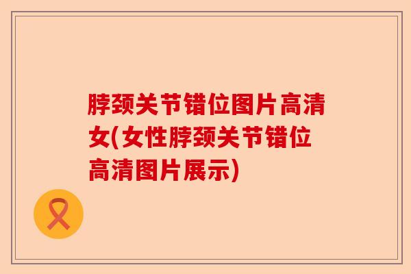 脖颈关节错位图片高清女(女性脖颈关节错位高清图片展示)