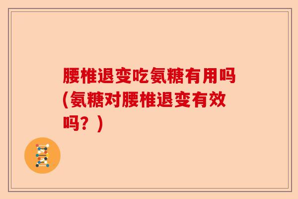 腰椎退变吃氨糖有用吗(氨糖对腰椎退变有效吗？)