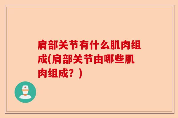 肩部关节有什么肌肉组成(肩部关节由哪些肌肉组成？)