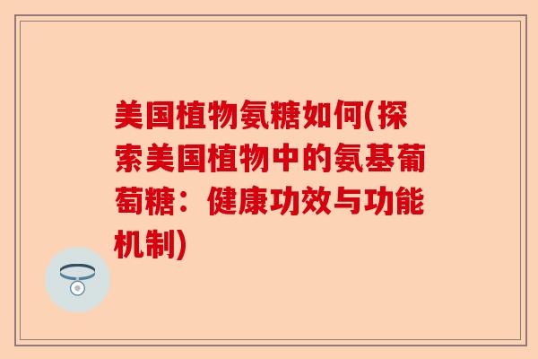 美国植物氨糖如何(探索美国植物中的氨基葡萄糖：健康功效与功能机制)
