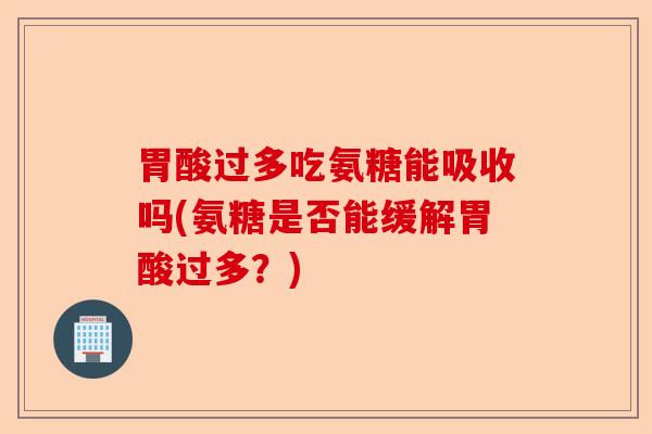 胃酸过多吃氨糖能吸收吗(氨糖是否能缓解胃酸过多？)