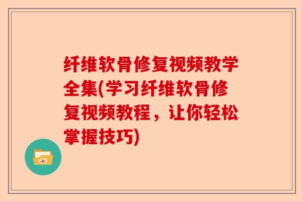 纤维软骨修复视频教学全集(学习纤维软骨修复视频教程，让你轻松掌握技巧)