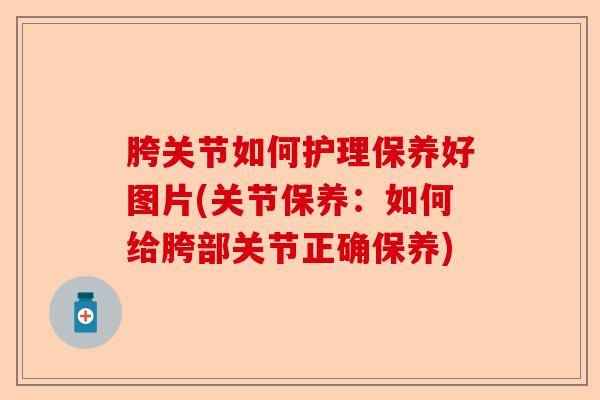 胯关节如何护理保养好图片(关节保养：如何给胯部关节正确保养)