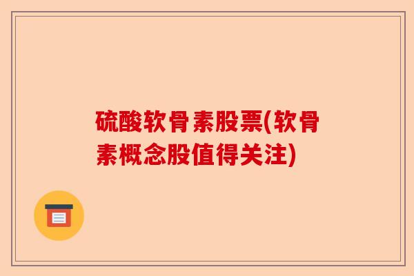 硫酸软骨素股票(软骨素概念股值得关注)
