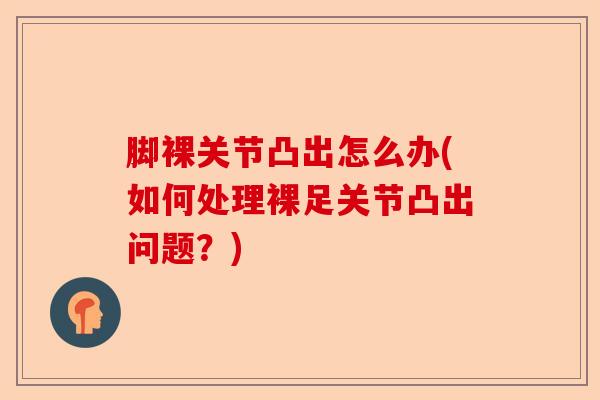脚裸关节凸出怎么办(如何处理裸足关节凸出问题?) 脚裸关节凸出怎么办(如何处理裸足关节凸出问题?)