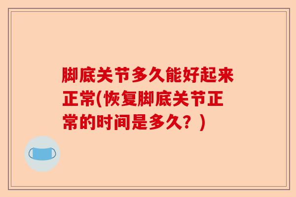 脚底关节多久能好起来正常(恢复脚底关节正常的时间是多久？)
