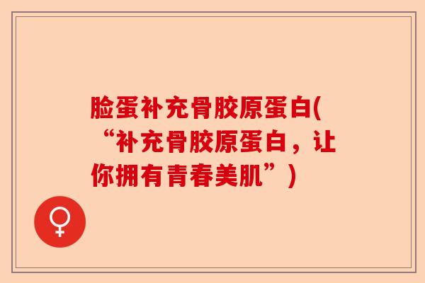 脸蛋补充骨胶原蛋白(“补充骨胶原蛋白，让你拥有青春美肌”)