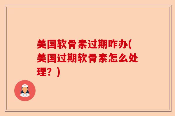 美国软骨素过期咋办(美国过期软骨素怎么处理？)