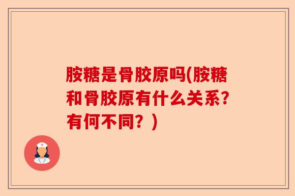 胺糖是骨胶原吗(胺糖和骨胶原有什么关系？有何不同？)