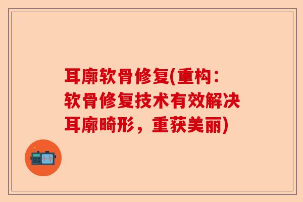 耳廓软骨修复(重构：软骨修复技术有效解决耳廓畸形，重获美丽)