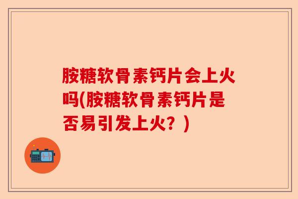 胺糖软骨素钙片会上火吗(胺糖软骨素钙片是否易引发上火?) 胺糖软骨素钙片会上火吗(胺糖软骨素钙片是否易引发上火?)